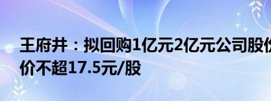 王府井：拟回购1亿元2亿元公司股份，回购价不超17.5元/股