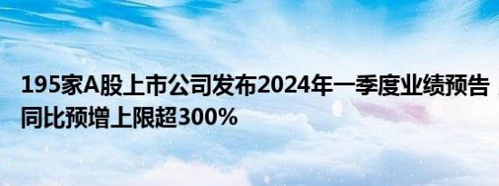 195家A股上市公司发布2024年一季度业绩预告，15家净利同比预增上限超300%