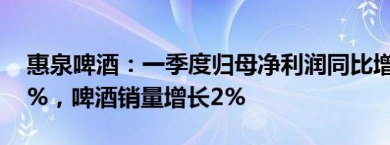 惠泉啤酒：一季度归母净利润同比增468.51%，啤酒销量增长2%