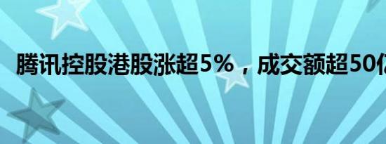 腾讯控股港股涨超5%，成交额超50亿港元