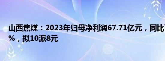 山西焦煤：2023年归母净利润67.71亿元，同比下滑37.03%，拟10派8元