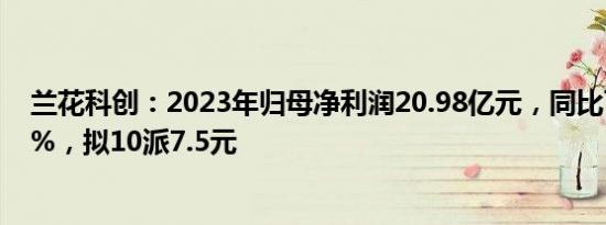 兰花科创：2023年归母净利润20.98亿元，同比下滑34.93%，拟10派7.5元