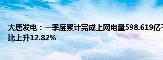 大唐发电：一季度累计完成上网电量598.619亿千瓦时，同比上升12.82%