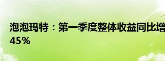 泡泡玛特：第一季度整体收益同比增长40% 45%