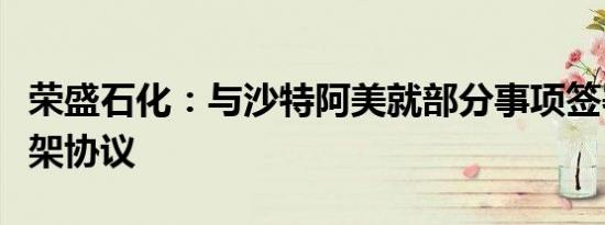 荣盛石化：与沙特阿美就部分事项签署合作框架协议