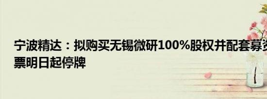 宁波精达：拟购买无锡微研100%股权并配套募资，公司股票明日起停牌