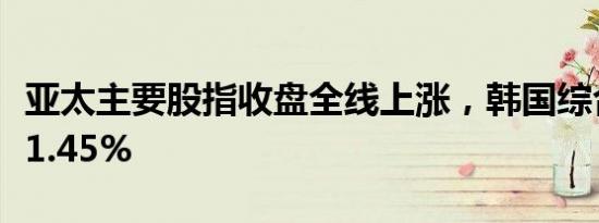 亚太主要股指收盘全线上涨，韩国综合指数涨1.45%