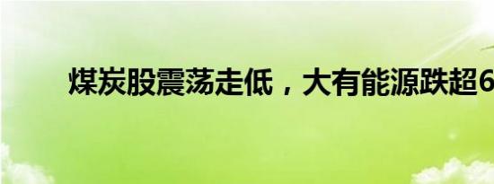 煤炭股震荡走低，大有能源跌超6%