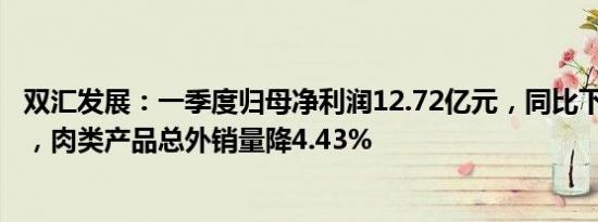 双汇发展：一季度归母净利润12.72亿元，同比下降14.54%，肉类产品总外销量降4.43%