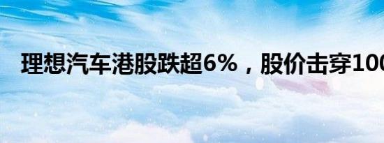 理想汽车港股跌超6%，股价击穿100港元