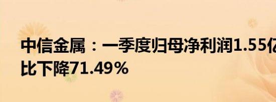 中信金属：一季度归母净利润1.55亿元，同比下降71.49%