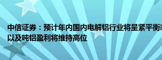 中信证券：预计年内国内电解铝行业将呈紧平衡态势，铝价以及吨铝盈利将维持高位