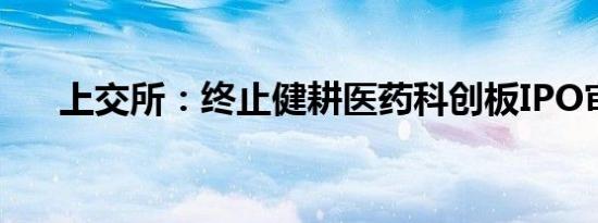 上交所：终止健耕医药科创板IPO审核