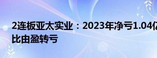 2连板亚太实业：2023年净亏1.04亿元，同比由盈转亏