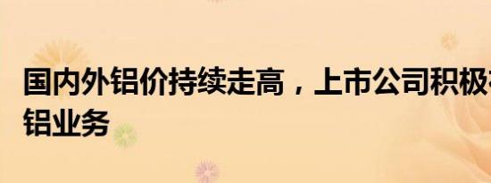 国内外铝价持续走高，上市公司积极布局再生铝业务