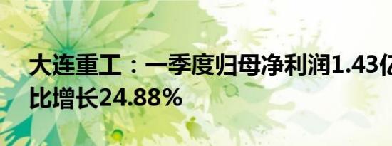 大连重工：一季度归母净利润1.43亿元，同比增长24.88%