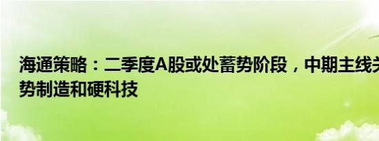 海通策略：二季度A股或处蓄势阶段，中期主线关注中国优势制造和硬科技