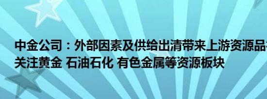 中金公司：外部因素及供给出清带来上游资源品行业机遇，关注黄金 石油石化 有色金属等资源板块