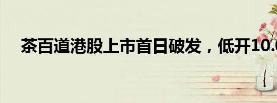 茶百道港股上市首日破发，低开10.06%