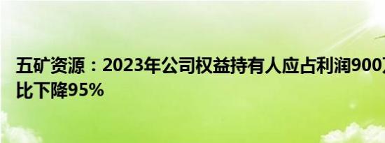 五矿资源：2023年公司权益持有人应占利润900万美元，同比下降95%