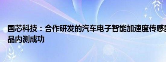 国芯科技：合作研发的汽车电子智能加速度传感器芯片新产品内测成功