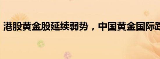 港股黄金股延续弱势，中国黄金国际跌超3%