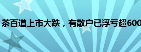 茶百道上市大跌，有散户已浮亏超600万港元