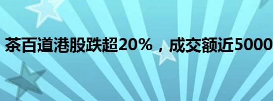 茶百道港股跌超20%，成交额近5000万港元