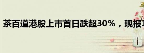 茶百道港股上市首日跌超30％，现报12港元