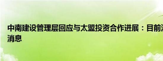 中南建设管理层回应与太盟投资合作进展：目前没有进一步消息