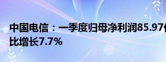 中国电信：一季度归母净利润85.97亿元，同比增长7.7%