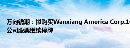 万向钱潮：拟购买Wanxiang America Corp.100%股权，公司股票继续停牌