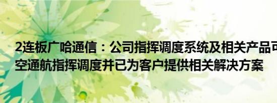 2连板广哈通信：公司指挥调度系统及相关产品可应用于低空通航指挥调度并已为客户提供相关解决方案