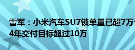 雷军：小米汽车SU7锁单量已超7万台，2024年交付目标超过10万