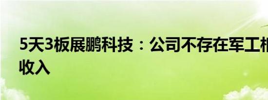 5天3板展鹏科技：公司不存在军工相关业务收入