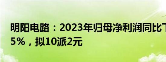 明阳电路：2023年归母净利润同比下滑43.65%，拟10派2元