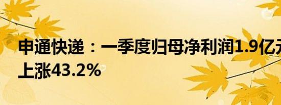 申通快递：一季度归母净利润1.9亿元，同比上涨43.2%