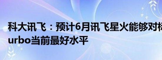 科大讯飞：预计6月讯飞星火能够对标GPT4 turbo当前最好水平