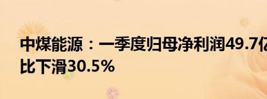 中煤能源：一季度归母净利润49.7亿元，同比下滑30.5%