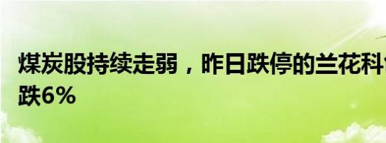 煤炭股持续走弱，昨日跌停的兰花科创再度大跌6%