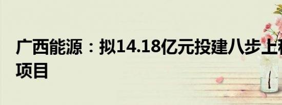 广西能源：拟14.18亿元投建八步上程风电场项目