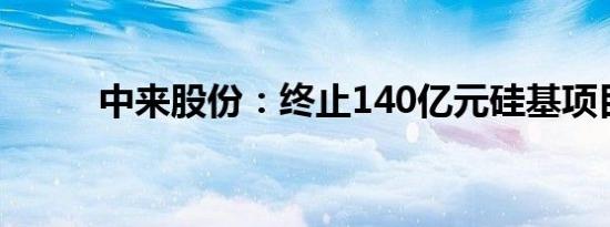 中来股份：终止140亿元硅基项目