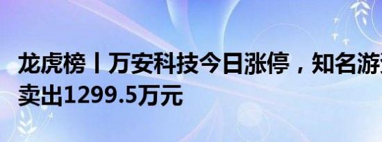 龙虎榜丨万安科技今日涨停，知名游资章盟主卖出1299.5万元