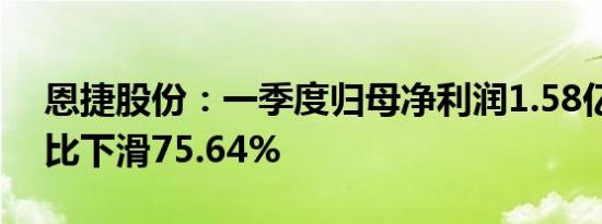 恩捷股份：一季度归母净利润1.58亿元，同比下滑75.64%