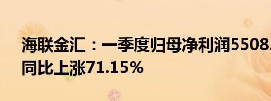 海联金汇：一季度归母净利润5508.9万元，同比上涨71.15%