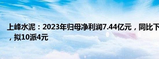 上峰水泥：2023年归母净利润7.44亿元，同比下滑21.56%，拟10派4元