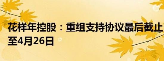 花样年控股：重组支持协议最后截止日期延长至4月26日