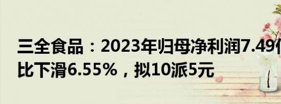 三全食品：2023年归母净利润7.49亿元，同比下滑6.55%，拟10派5元