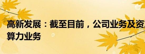 高新发展：截至目前，公司业务及资产不涉及算力业务