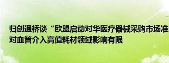 归创通桥谈“欧盟启动对华医疗器械采购市场准入调查”：对血管介入高值耗材领域影响有限